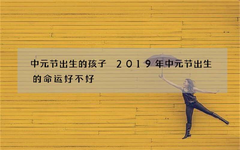 中元节出生的孩子 2019年中元节出生的命运好不好